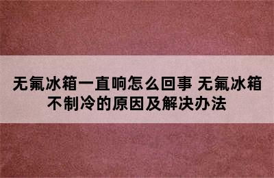 无氟冰箱一直响怎么回事 无氟冰箱不制冷的原因及解决办法